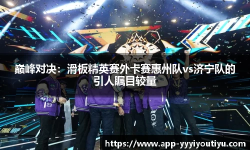 巅峰对决：滑板精英赛外卡赛惠州队vs济宁队的引人瞩目较量